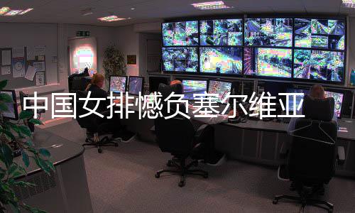 女排中国 遭遇4憾负维亚连败塞尔